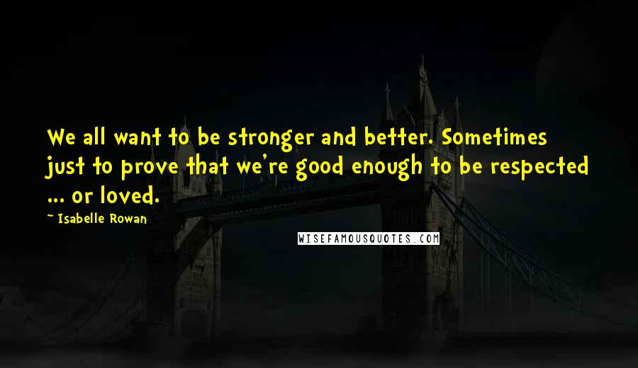 Isabelle Rowan Quotes: We all want to be stronger and better. Sometimes just to prove that we're good enough to be respected ... or loved.