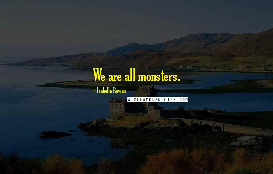 Isabelle Rowan Quotes: We are all monsters.