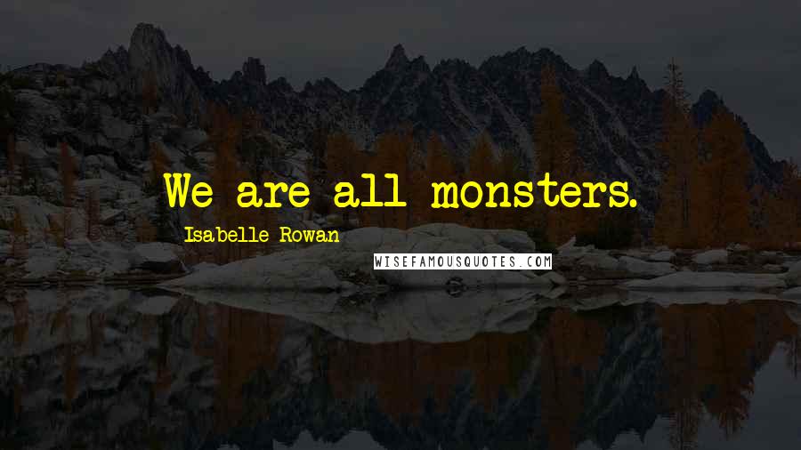 Isabelle Rowan Quotes: We are all monsters.