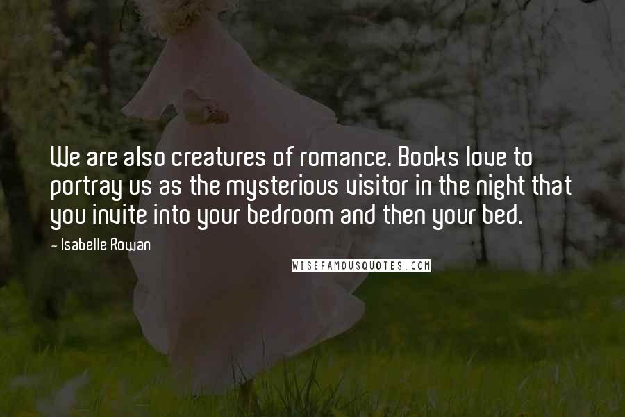 Isabelle Rowan Quotes: We are also creatures of romance. Books love to portray us as the mysterious visitor in the night that you invite into your bedroom and then your bed.