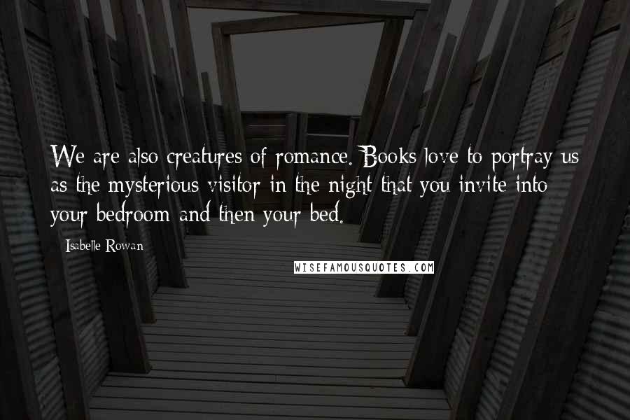 Isabelle Rowan Quotes: We are also creatures of romance. Books love to portray us as the mysterious visitor in the night that you invite into your bedroom and then your bed.