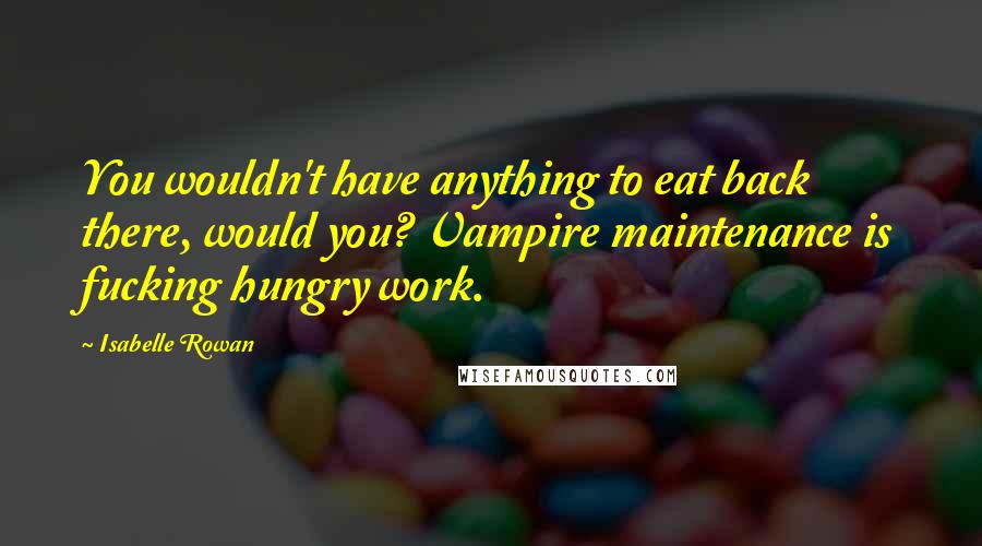 Isabelle Rowan Quotes: You wouldn't have anything to eat back there, would you? Vampire maintenance is fucking hungry work.