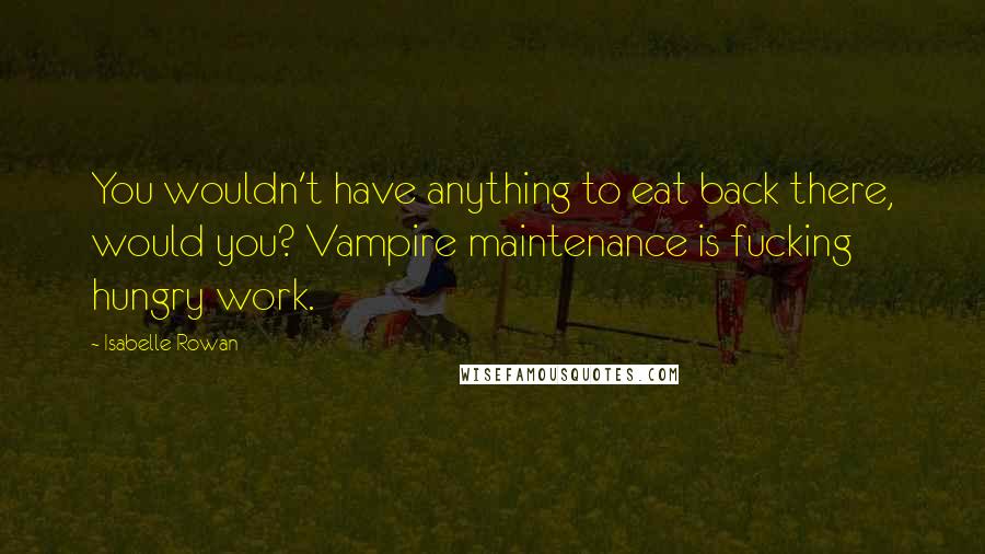 Isabelle Rowan Quotes: You wouldn't have anything to eat back there, would you? Vampire maintenance is fucking hungry work.