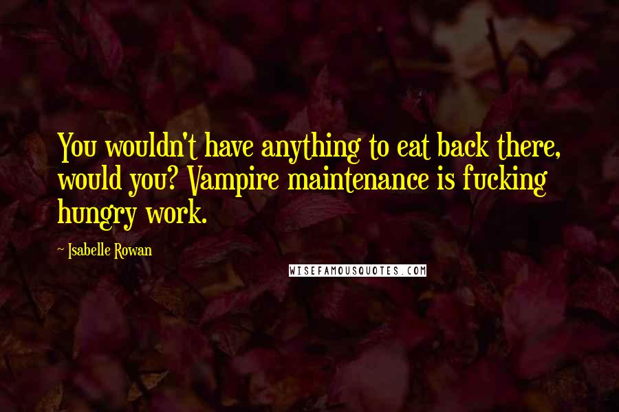 Isabelle Rowan Quotes: You wouldn't have anything to eat back there, would you? Vampire maintenance is fucking hungry work.