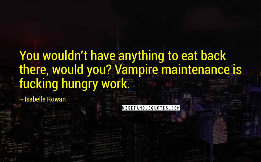 Isabelle Rowan Quotes: You wouldn't have anything to eat back there, would you? Vampire maintenance is fucking hungry work.