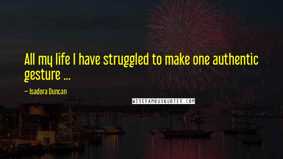 Isadora Duncan Quotes: All my life I have struggled to make one authentic gesture ...