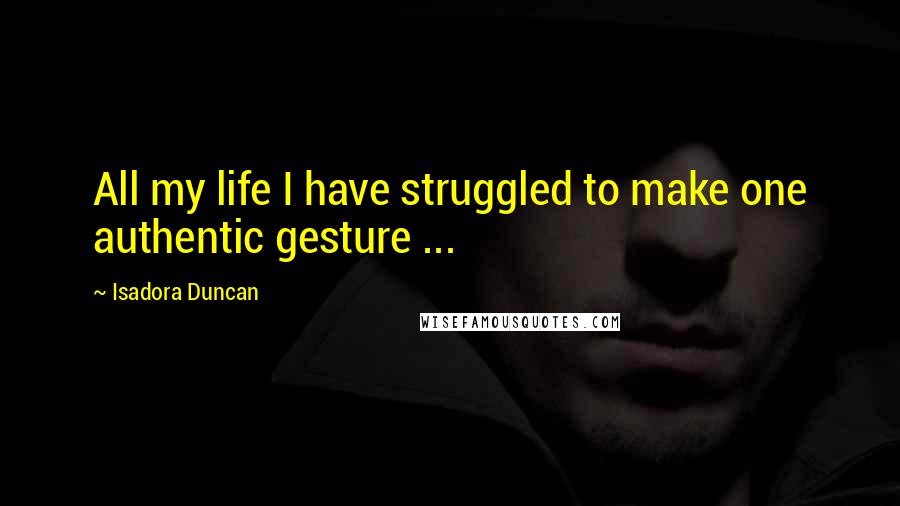 Isadora Duncan Quotes: All my life I have struggled to make one authentic gesture ...