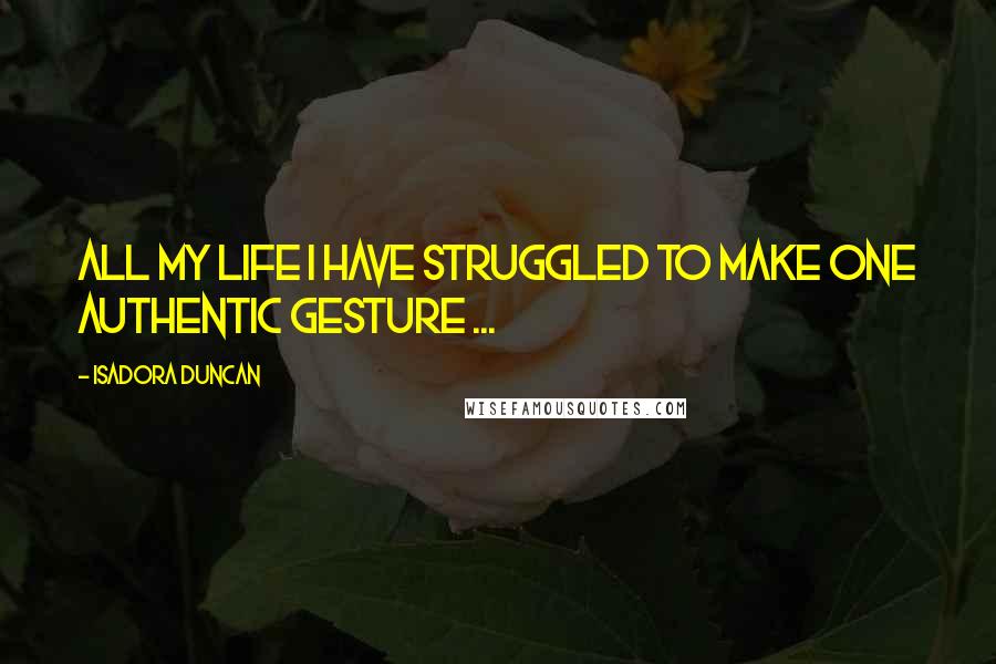 Isadora Duncan Quotes: All my life I have struggled to make one authentic gesture ...