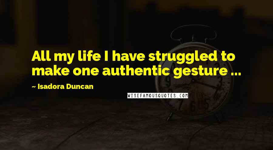 Isadora Duncan Quotes: All my life I have struggled to make one authentic gesture ...