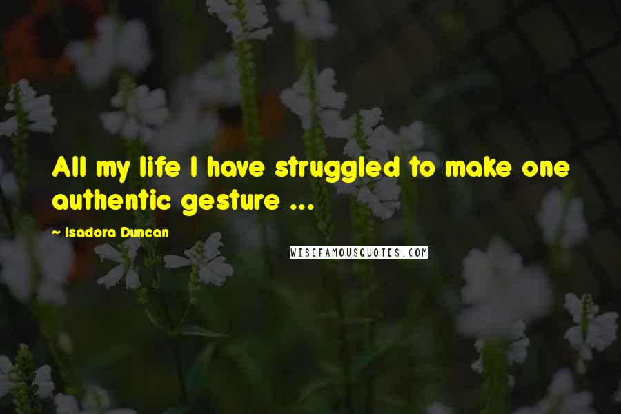 Isadora Duncan Quotes: All my life I have struggled to make one authentic gesture ...