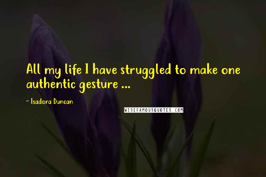 Isadora Duncan Quotes: All my life I have struggled to make one authentic gesture ...