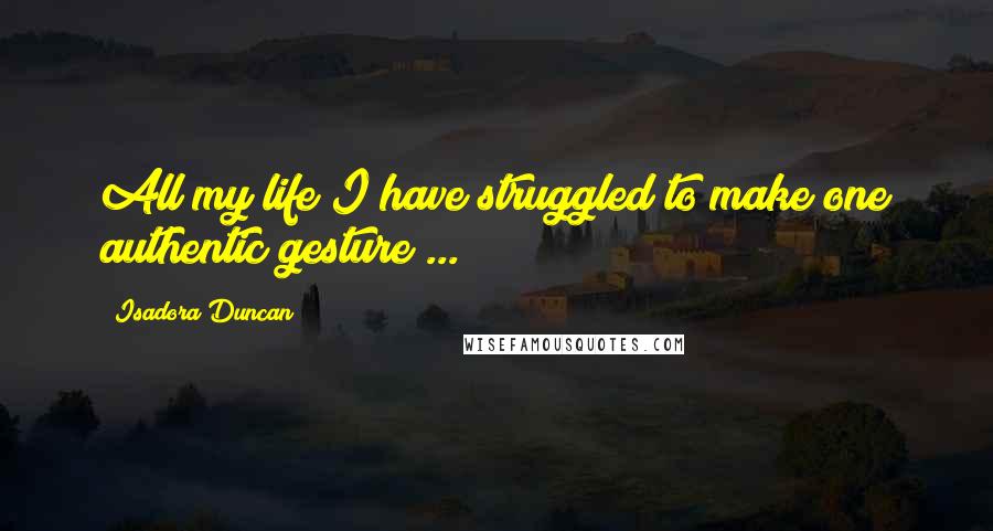 Isadora Duncan Quotes: All my life I have struggled to make one authentic gesture ...