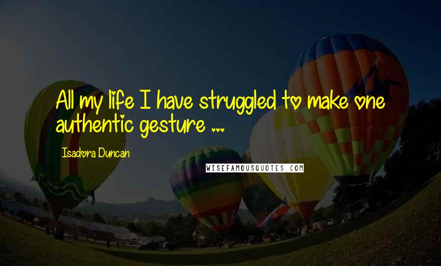 Isadora Duncan Quotes: All my life I have struggled to make one authentic gesture ...