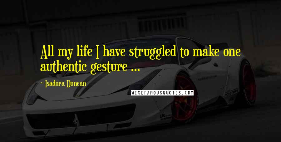 Isadora Duncan Quotes: All my life I have struggled to make one authentic gesture ...