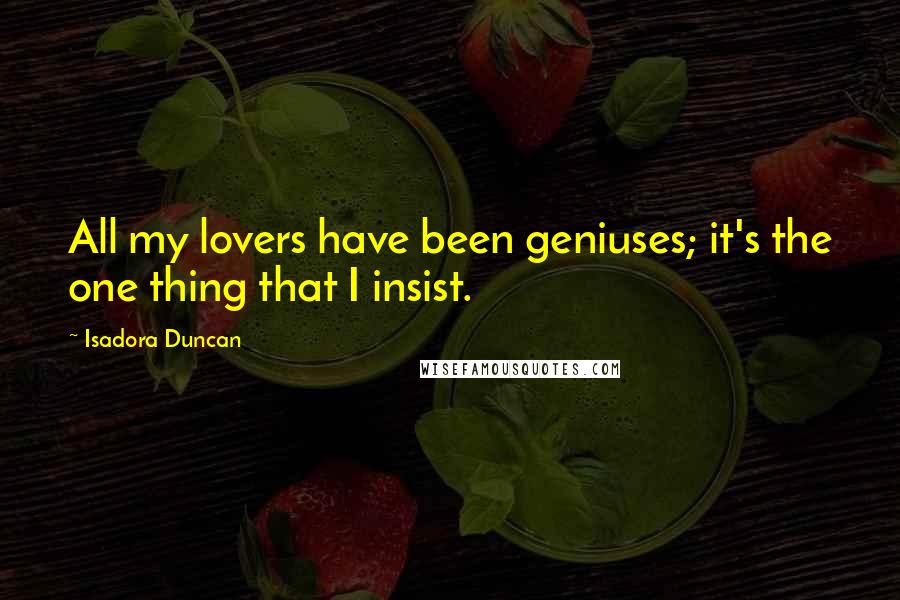 Isadora Duncan Quotes: All my lovers have been geniuses; it's the one thing that I insist.