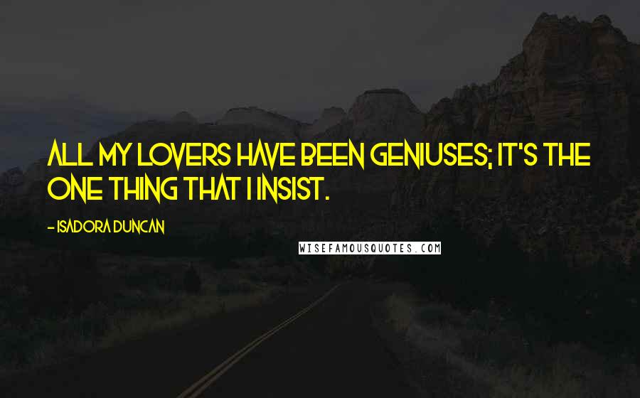 Isadora Duncan Quotes: All my lovers have been geniuses; it's the one thing that I insist.