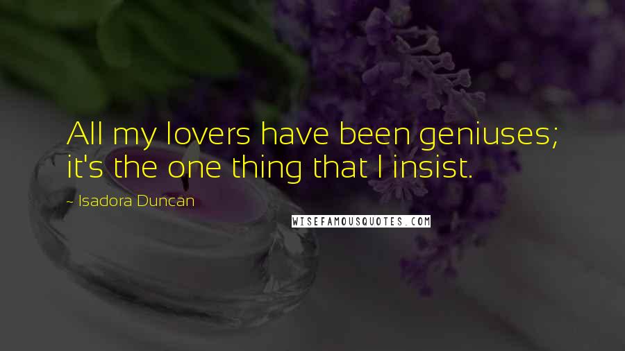 Isadora Duncan Quotes: All my lovers have been geniuses; it's the one thing that I insist.