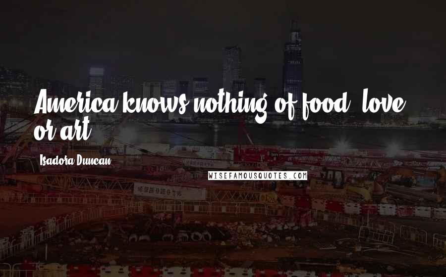 Isadora Duncan Quotes: America knows nothing of food, love, or art.
