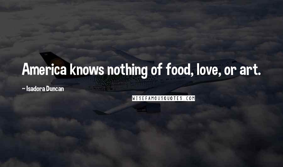 Isadora Duncan Quotes: America knows nothing of food, love, or art.