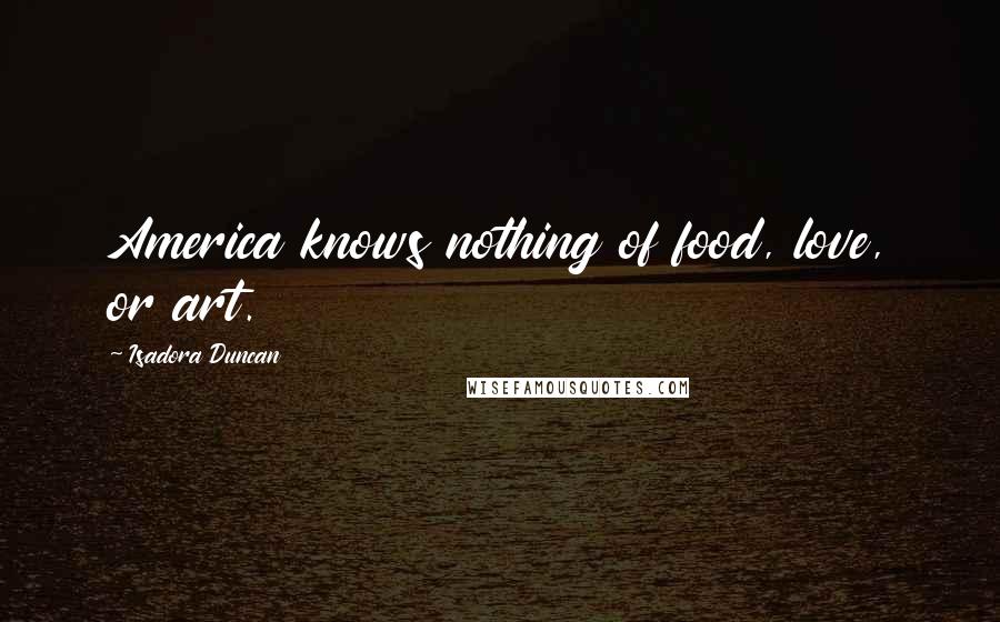 Isadora Duncan Quotes: America knows nothing of food, love, or art.