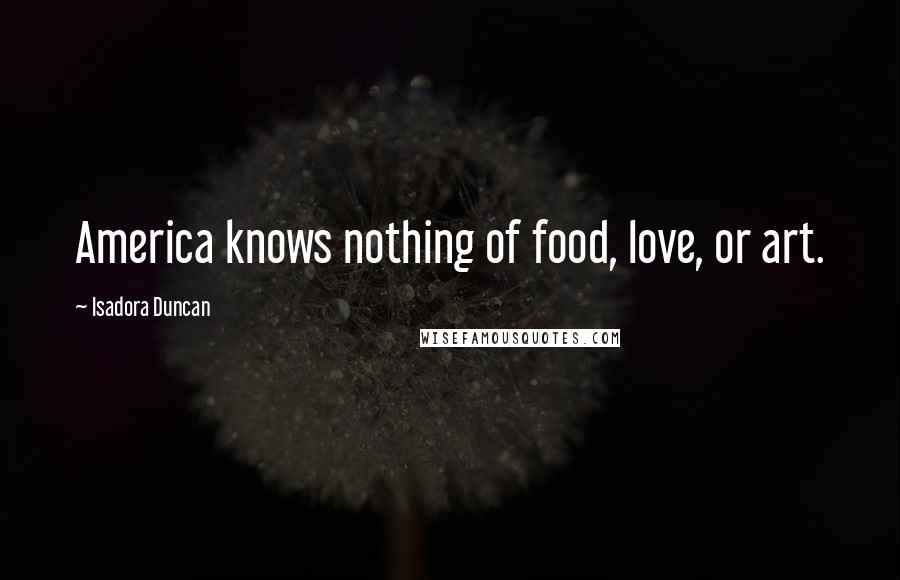 Isadora Duncan Quotes: America knows nothing of food, love, or art.
