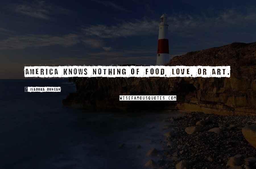Isadora Duncan Quotes: America knows nothing of food, love, or art.