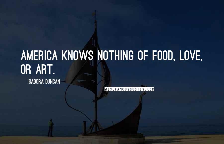 Isadora Duncan Quotes: America knows nothing of food, love, or art.