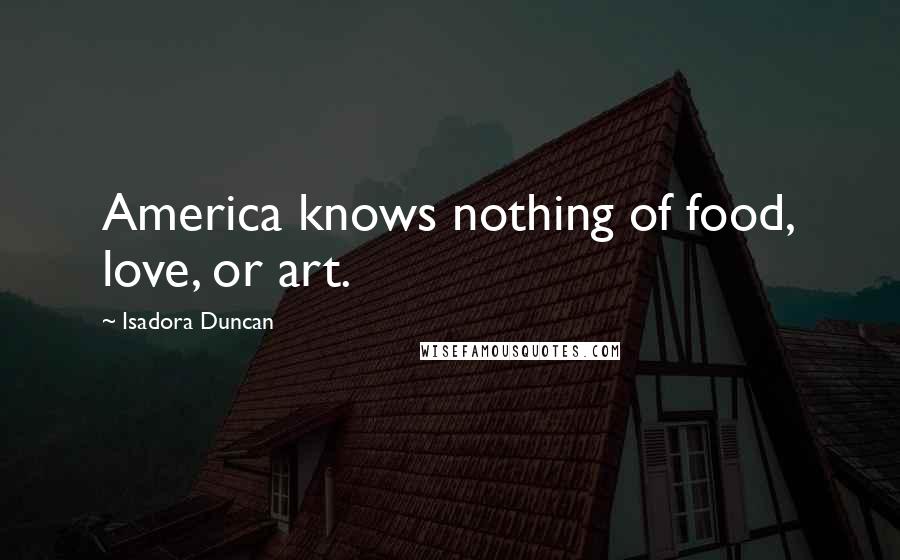 Isadora Duncan Quotes: America knows nothing of food, love, or art.