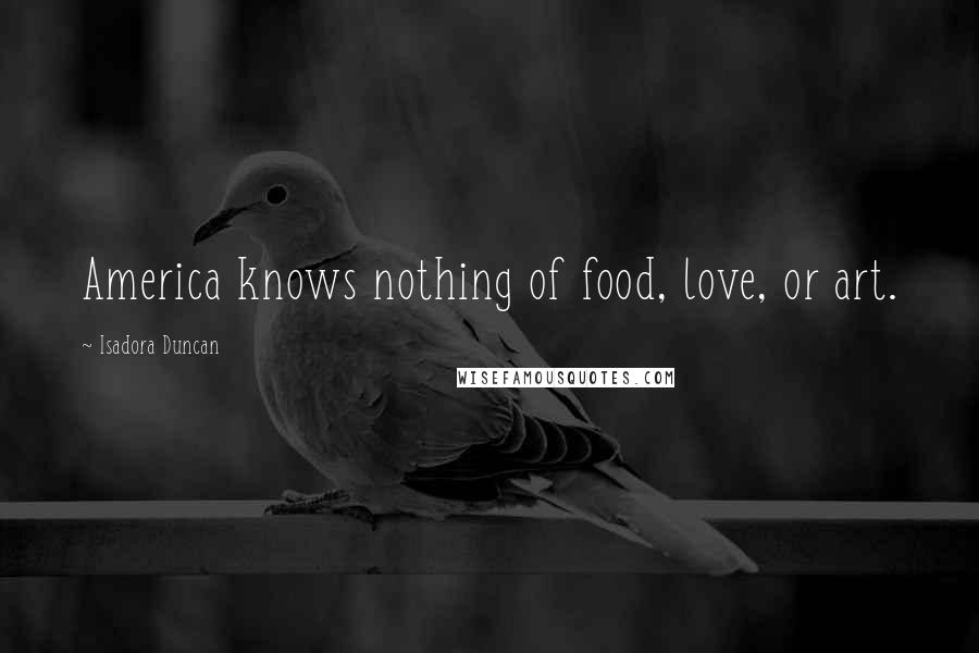 Isadora Duncan Quotes: America knows nothing of food, love, or art.