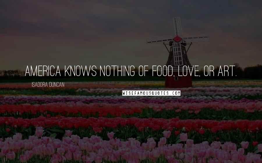 Isadora Duncan Quotes: America knows nothing of food, love, or art.