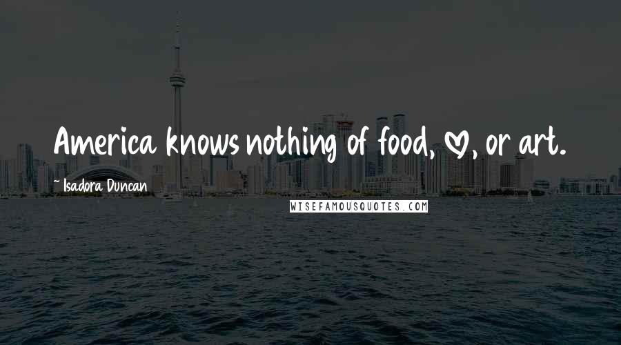 Isadora Duncan Quotes: America knows nothing of food, love, or art.