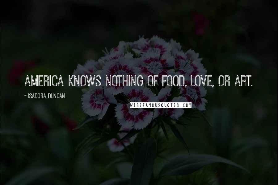 Isadora Duncan Quotes: America knows nothing of food, love, or art.