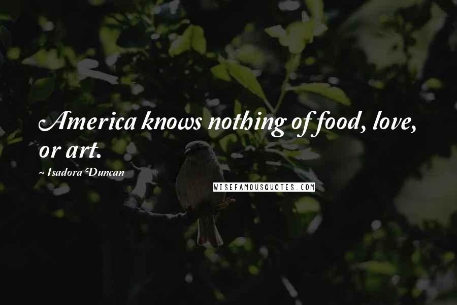 Isadora Duncan Quotes: America knows nothing of food, love, or art.