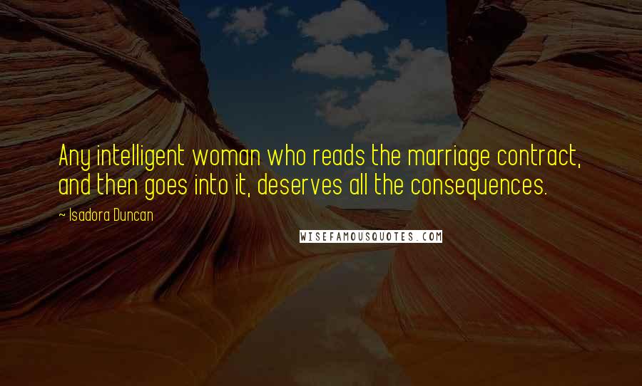 Isadora Duncan Quotes: Any intelligent woman who reads the marriage contract, and then goes into it, deserves all the consequences.