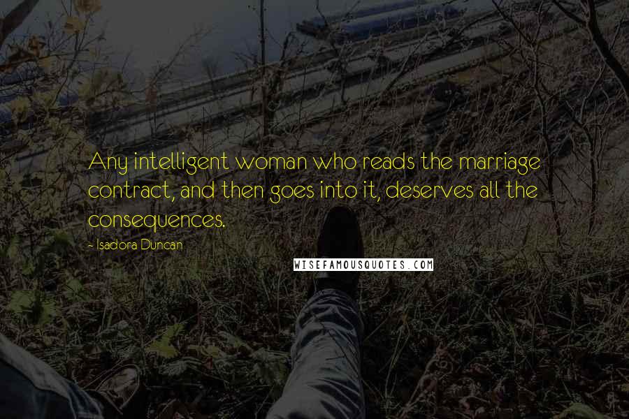 Isadora Duncan Quotes: Any intelligent woman who reads the marriage contract, and then goes into it, deserves all the consequences.