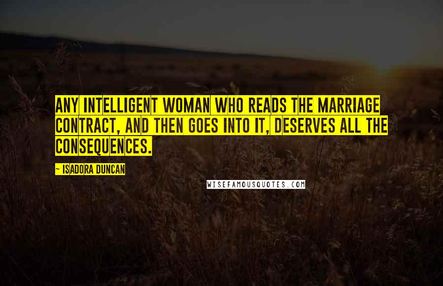 Isadora Duncan Quotes: Any intelligent woman who reads the marriage contract, and then goes into it, deserves all the consequences.