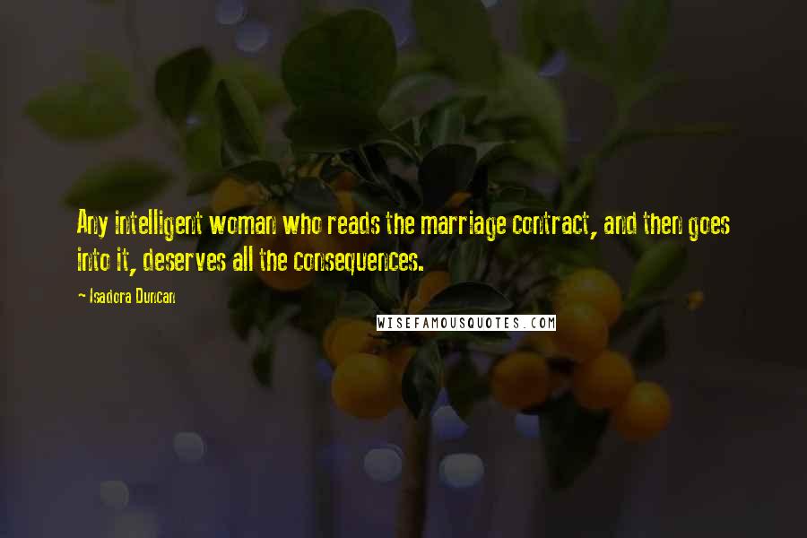 Isadora Duncan Quotes: Any intelligent woman who reads the marriage contract, and then goes into it, deserves all the consequences.