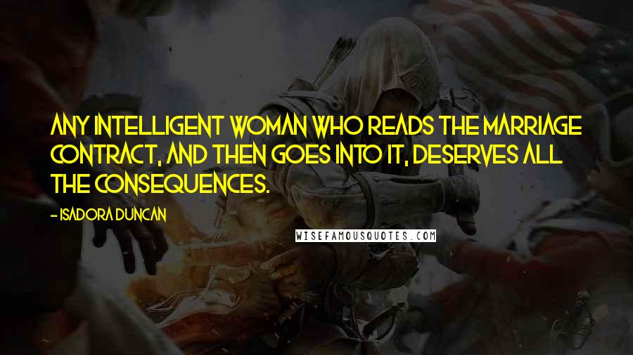Isadora Duncan Quotes: Any intelligent woman who reads the marriage contract, and then goes into it, deserves all the consequences.