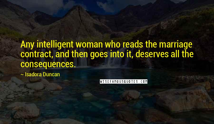 Isadora Duncan Quotes: Any intelligent woman who reads the marriage contract, and then goes into it, deserves all the consequences.