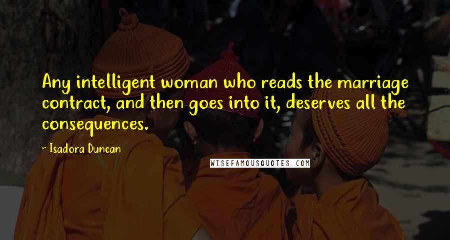 Isadora Duncan Quotes: Any intelligent woman who reads the marriage contract, and then goes into it, deserves all the consequences.