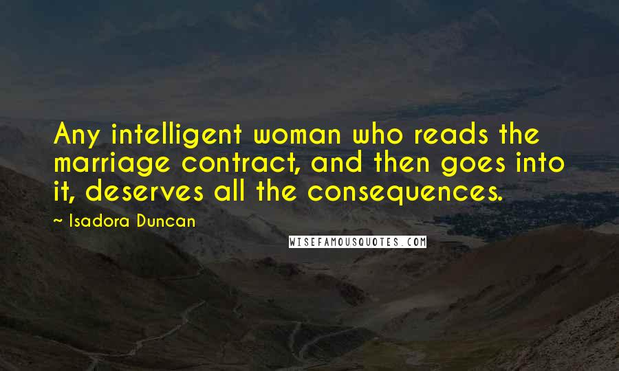 Isadora Duncan Quotes: Any intelligent woman who reads the marriage contract, and then goes into it, deserves all the consequences.