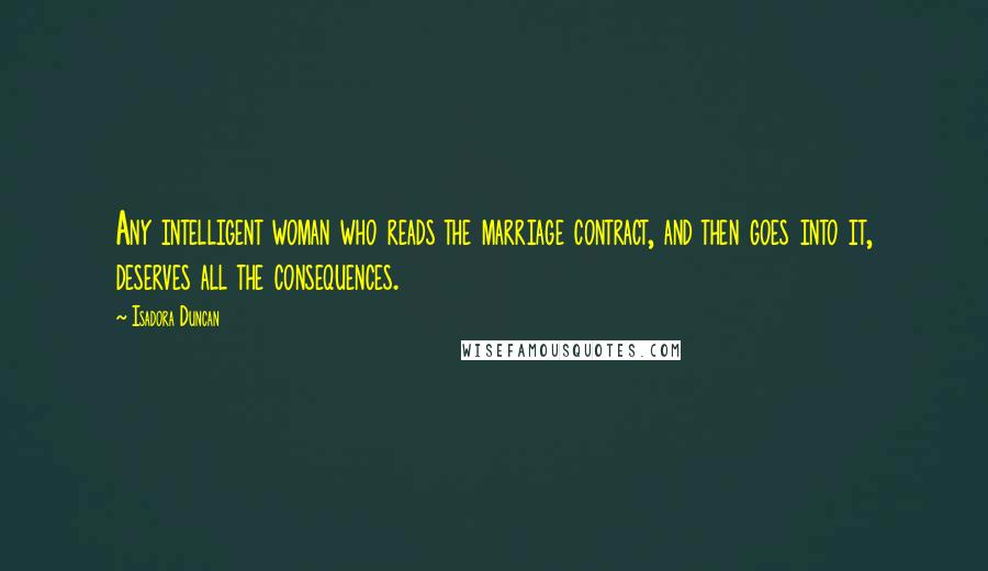 Isadora Duncan Quotes: Any intelligent woman who reads the marriage contract, and then goes into it, deserves all the consequences.