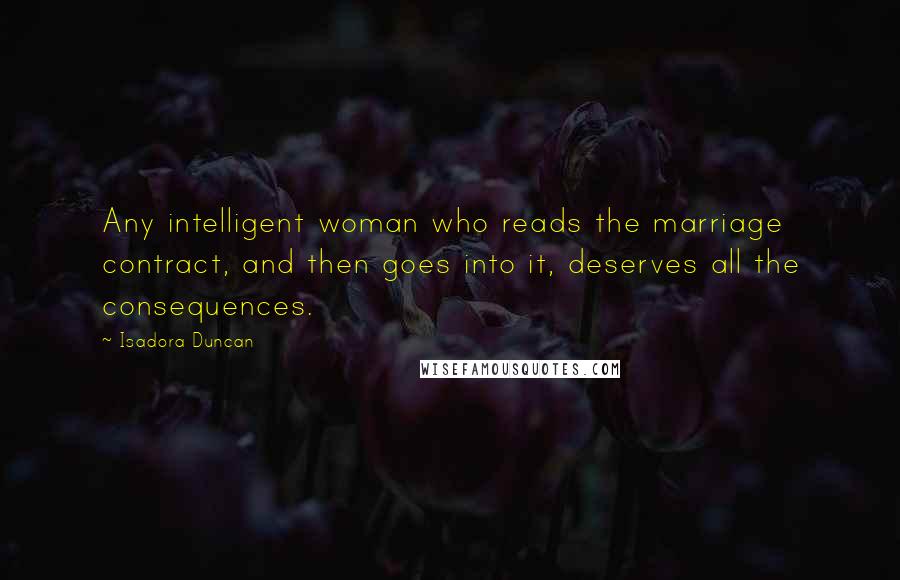 Isadora Duncan Quotes: Any intelligent woman who reads the marriage contract, and then goes into it, deserves all the consequences.
