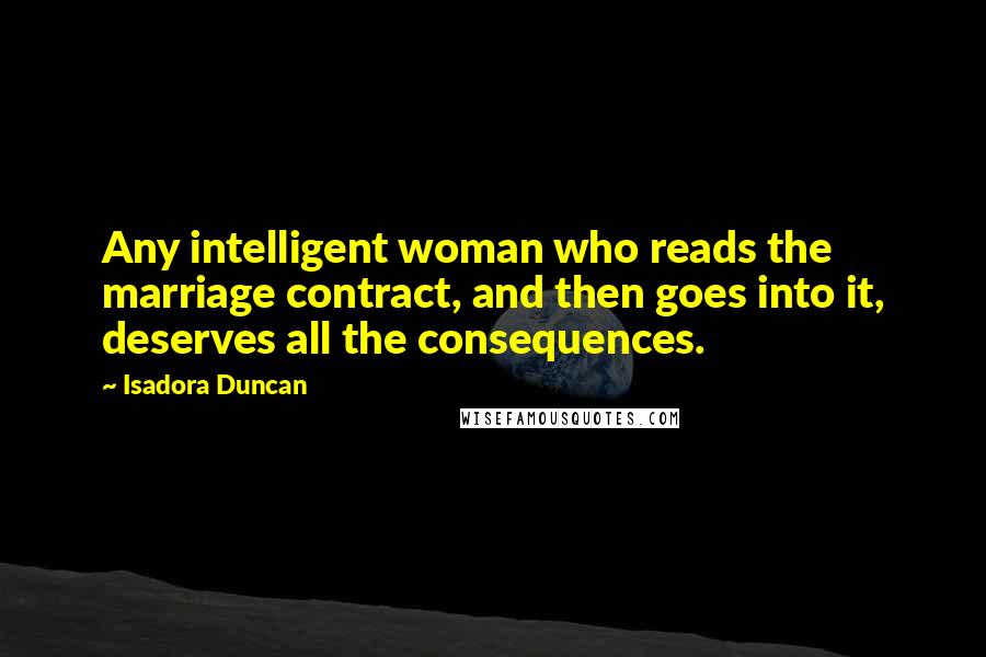 Isadora Duncan Quotes: Any intelligent woman who reads the marriage contract, and then goes into it, deserves all the consequences.