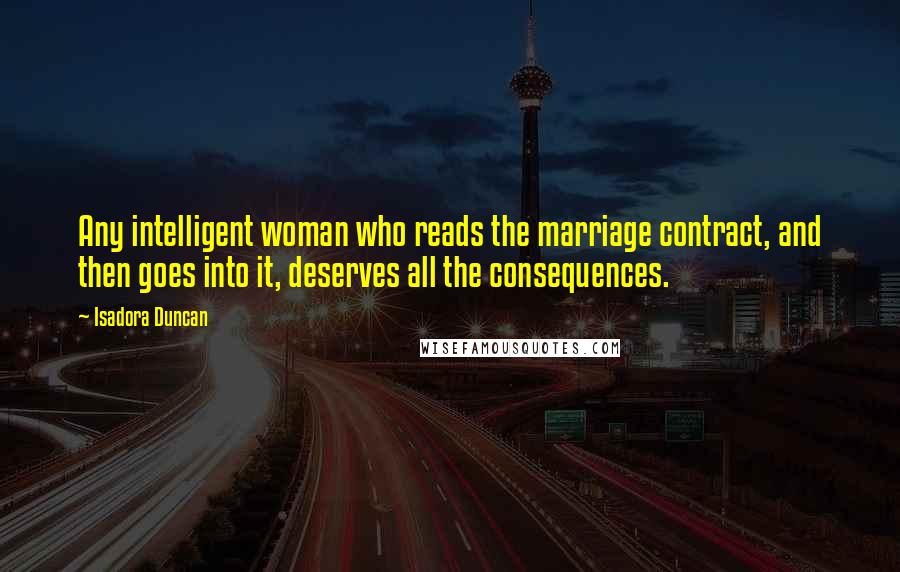 Isadora Duncan Quotes: Any intelligent woman who reads the marriage contract, and then goes into it, deserves all the consequences.