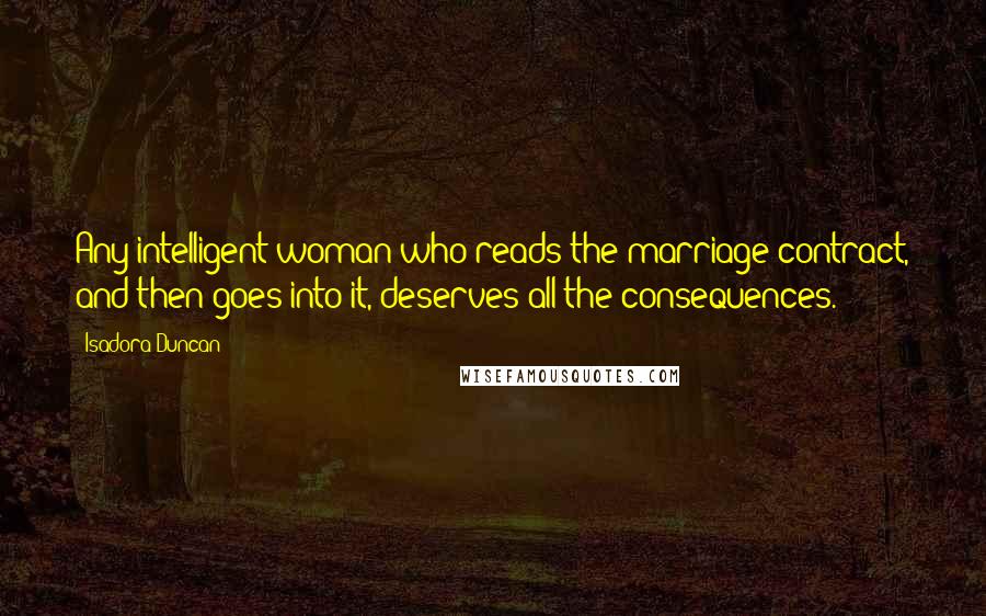 Isadora Duncan Quotes: Any intelligent woman who reads the marriage contract, and then goes into it, deserves all the consequences.