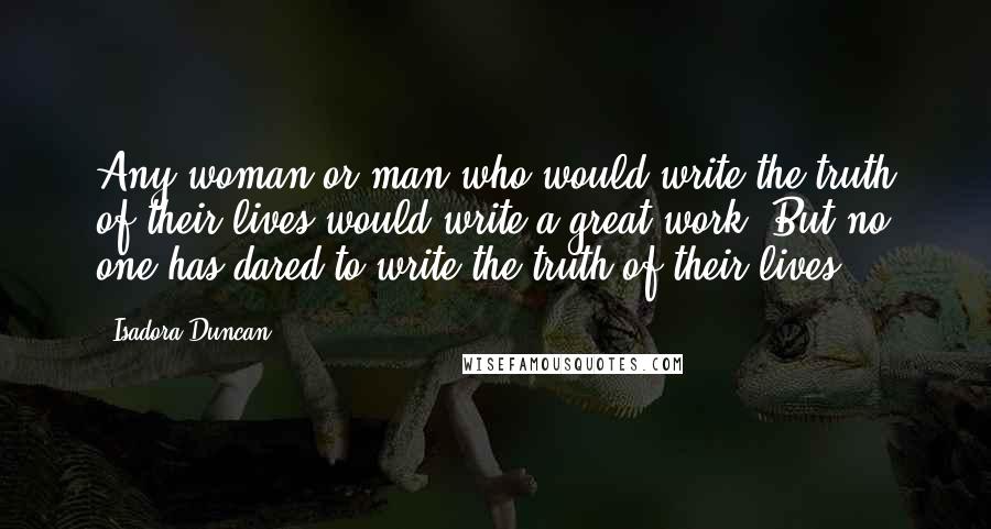 Isadora Duncan Quotes: Any woman or man who would write the truth of their lives would write a great work. But no one has dared to write the truth of their lives.