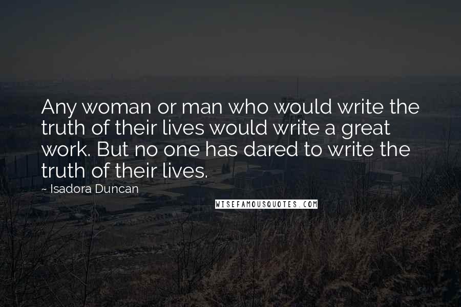 Isadora Duncan Quotes: Any woman or man who would write the truth of their lives would write a great work. But no one has dared to write the truth of their lives.