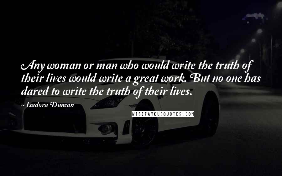 Isadora Duncan Quotes: Any woman or man who would write the truth of their lives would write a great work. But no one has dared to write the truth of their lives.