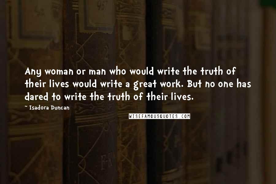 Isadora Duncan Quotes: Any woman or man who would write the truth of their lives would write a great work. But no one has dared to write the truth of their lives.